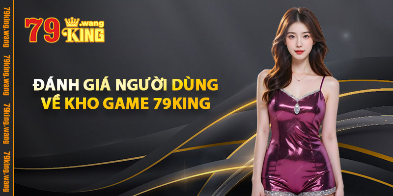 Kho Game 79KING – Giải Trí Đỉnh Cao, Cá Cược Uy Tín Số 1 3 Đánh Giá Người Dùng Về Kho Game 79KING